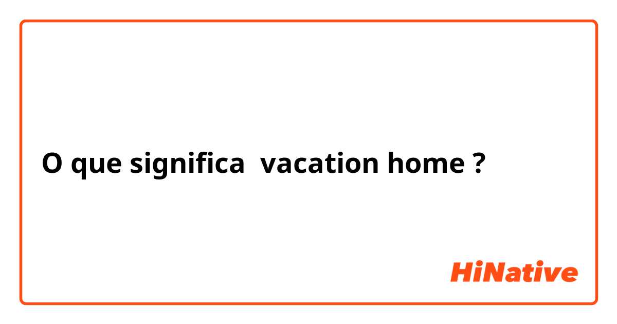 O que significa vacation home?