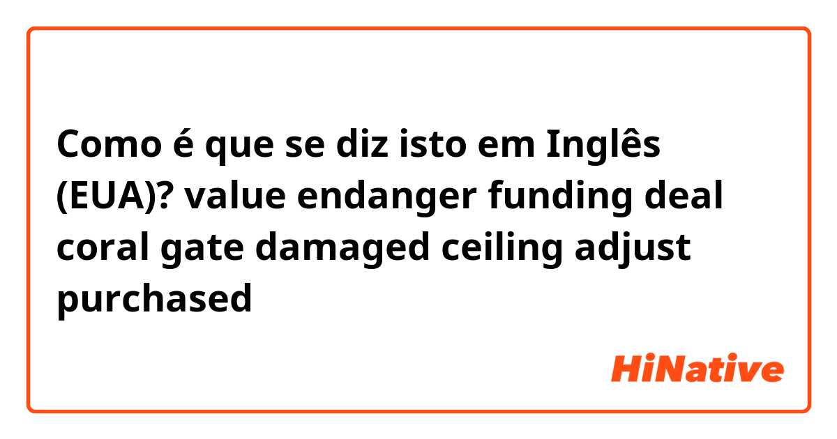 Como é que se diz isto em Inglês (EUA)? value
endanger
funding
deal
coral
gate
damaged
ceiling
adjust
purchased
