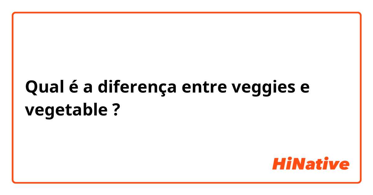 Qual é a diferença entre veggies e vegetable ?
