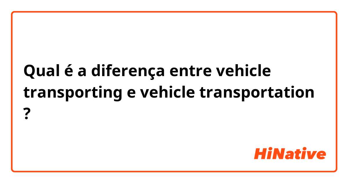 Qual é a diferença entre vehicle transporting e vehicle transportation ?