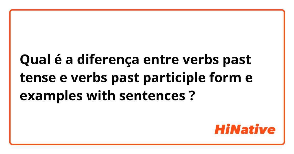 Qual é a diferença entre verbs past tense  e verbs past participle form  e examples with sentences  ?