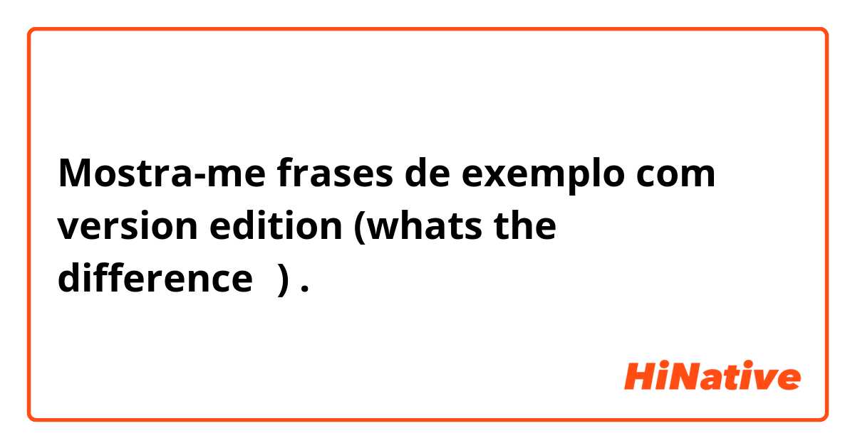 Mostra-me frases de exemplo com version edition  (whats the difference？).