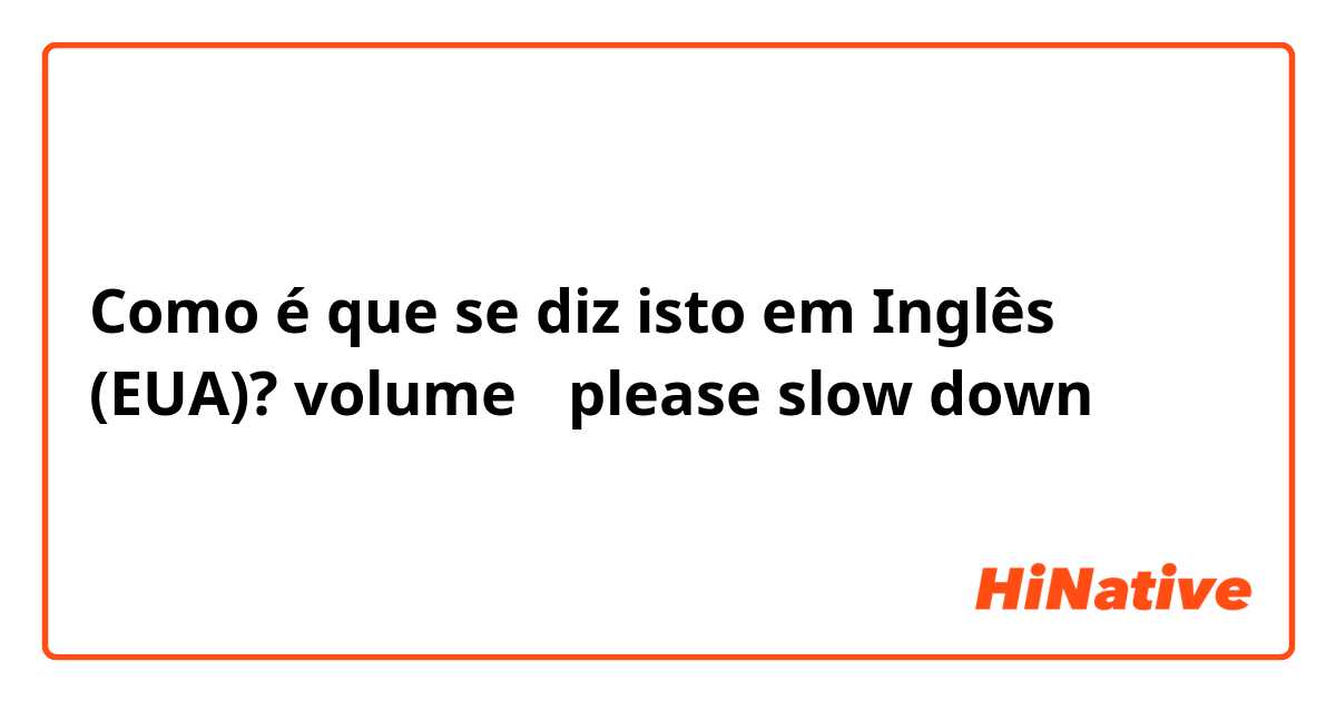 Como é que se diz isto em Inglês (EUA)? volume ←please slow down