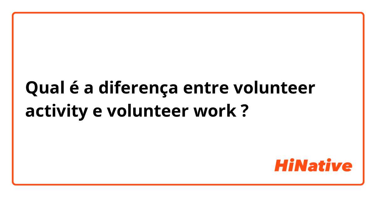 Qual é a diferença entre volunteer activity e volunteer work ?