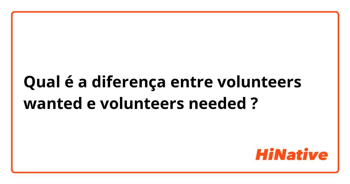 Qual é a diferença entre volunteers wanted e volunteers needed ?