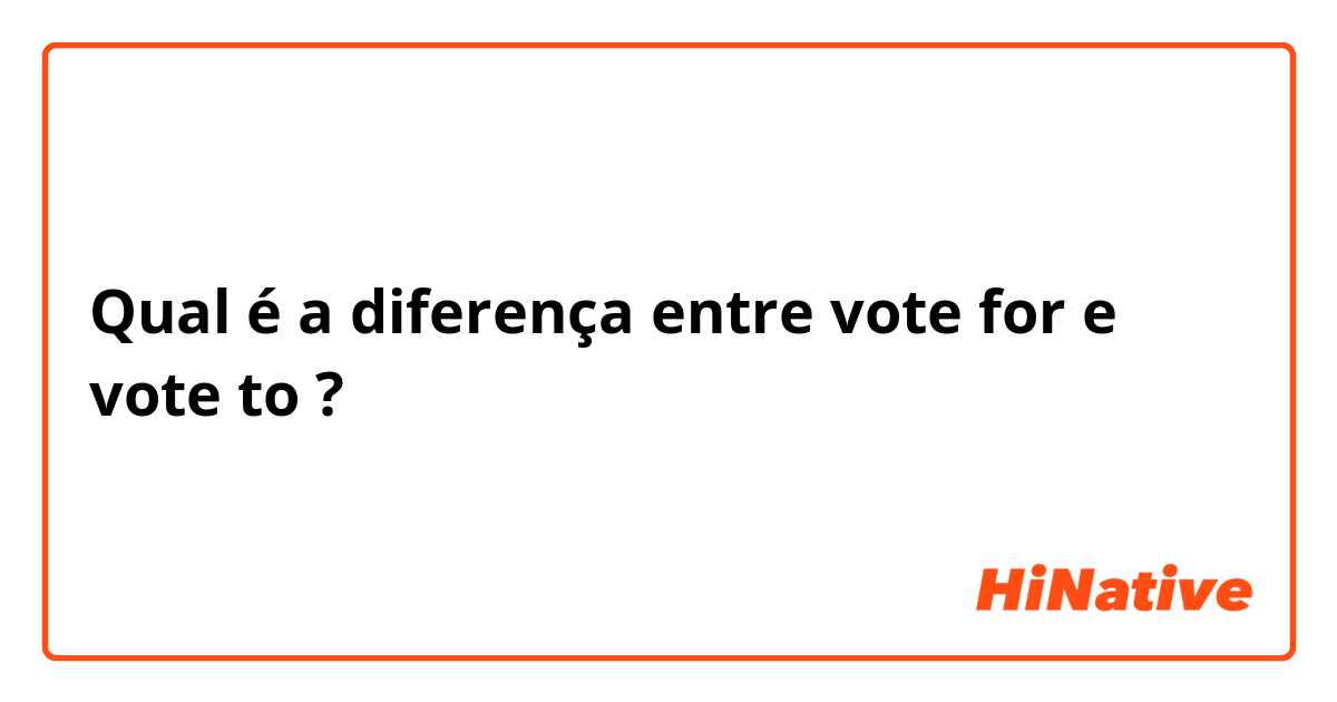 Qual é a diferença entre vote for e vote to ?
