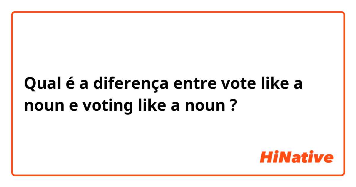Qual é a diferença entre vote like a noun e voting like a noun ?