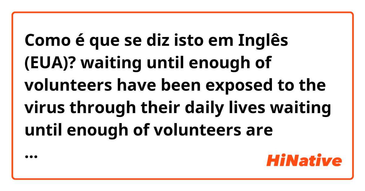 Como é que se diz isto em Inglês (EUA)? waiting until enough of volunteers have been exposed to the virus through their daily lives
waiting until enough of volunteers are exposed to the virus through their daily lives
Is it same? Which would be better?