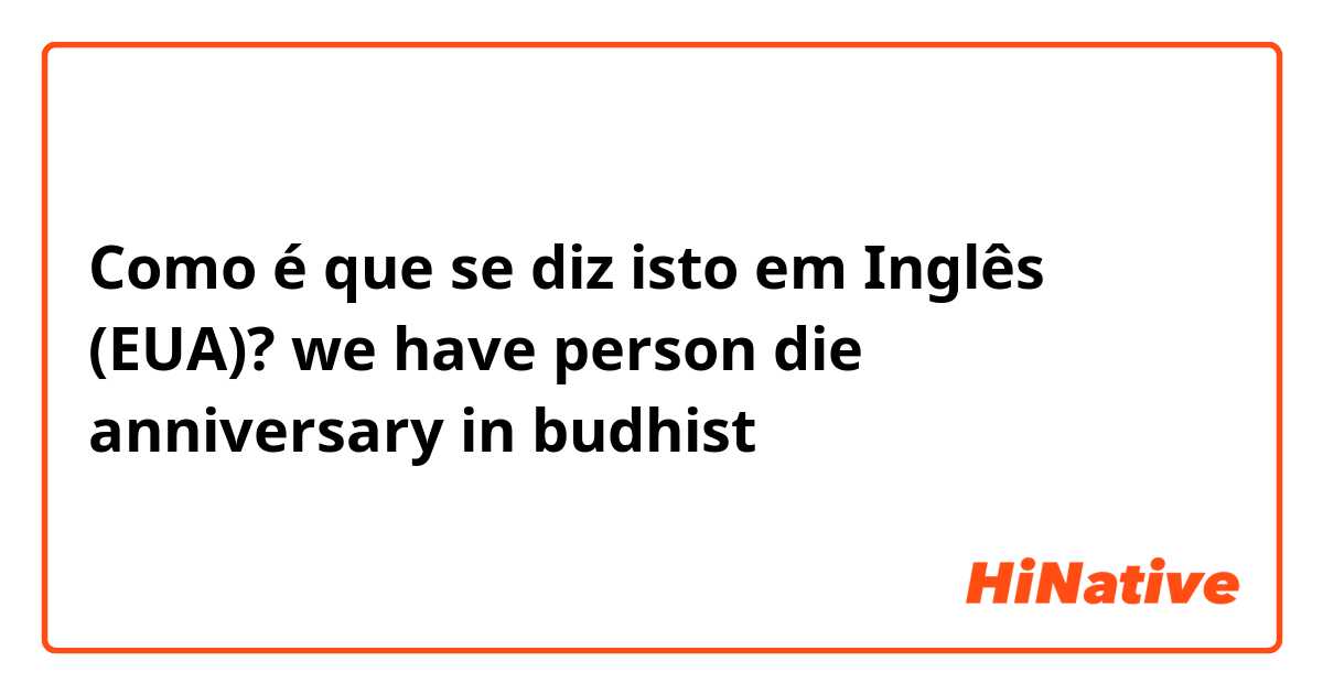 Como é que se diz isto em Inglês (EUA)? we have person die anniversary in budhist