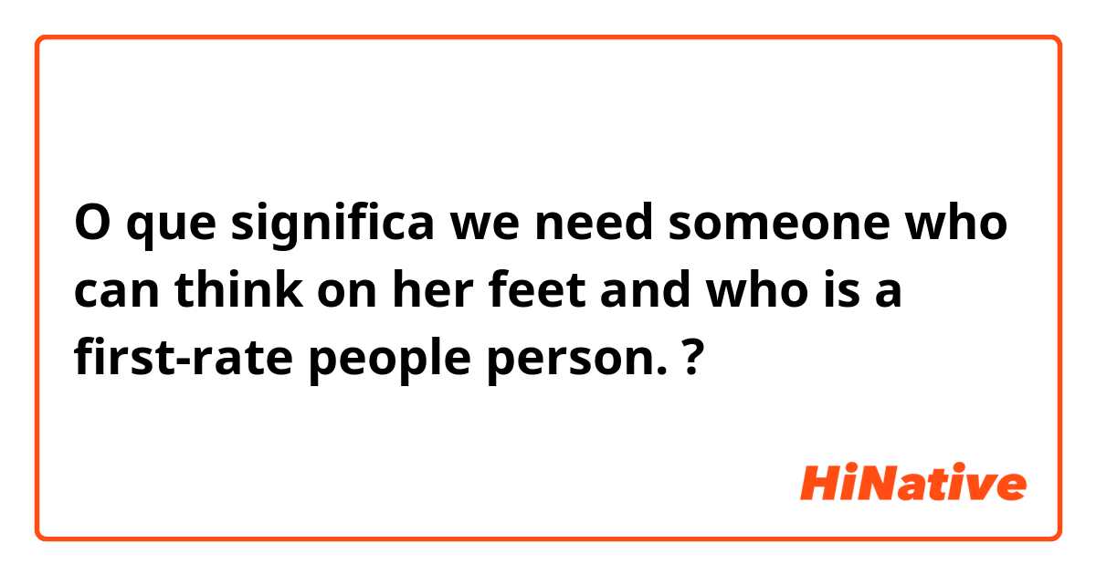 O que significa we need someone who can think on her feet and who is a first-rate people person.?