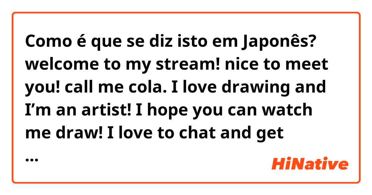 Como é que se diz isto em Japonês? welcome to my stream! nice to meet you! call me cola. I love drawing and I’m an artist! I hope you can watch me draw! I love to chat and get compliments. I’m from the US, so sorry if my Japanese is bad. thank you!