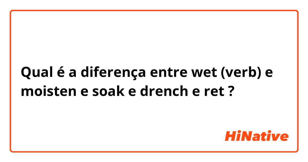 Qual é a diferença entre wet (verb) e moisten e soak e drench e ret ?