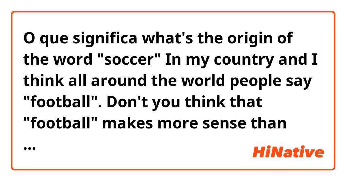 O que significa what's the origin of the word "soccer"
In my country and I think all around the world people say "football". Don't you think that "football" makes more sense than "soccer"??