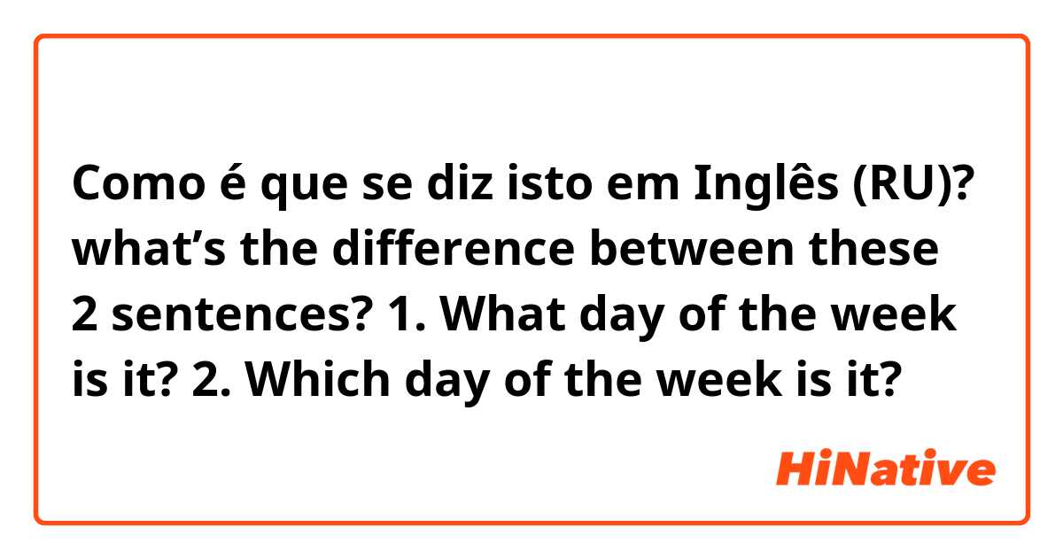 Como é que se diz isto em Inglês (RU)? what’s the difference between these 2 sentences? 1. What day of the week is it? 2. Which day of the week is it?