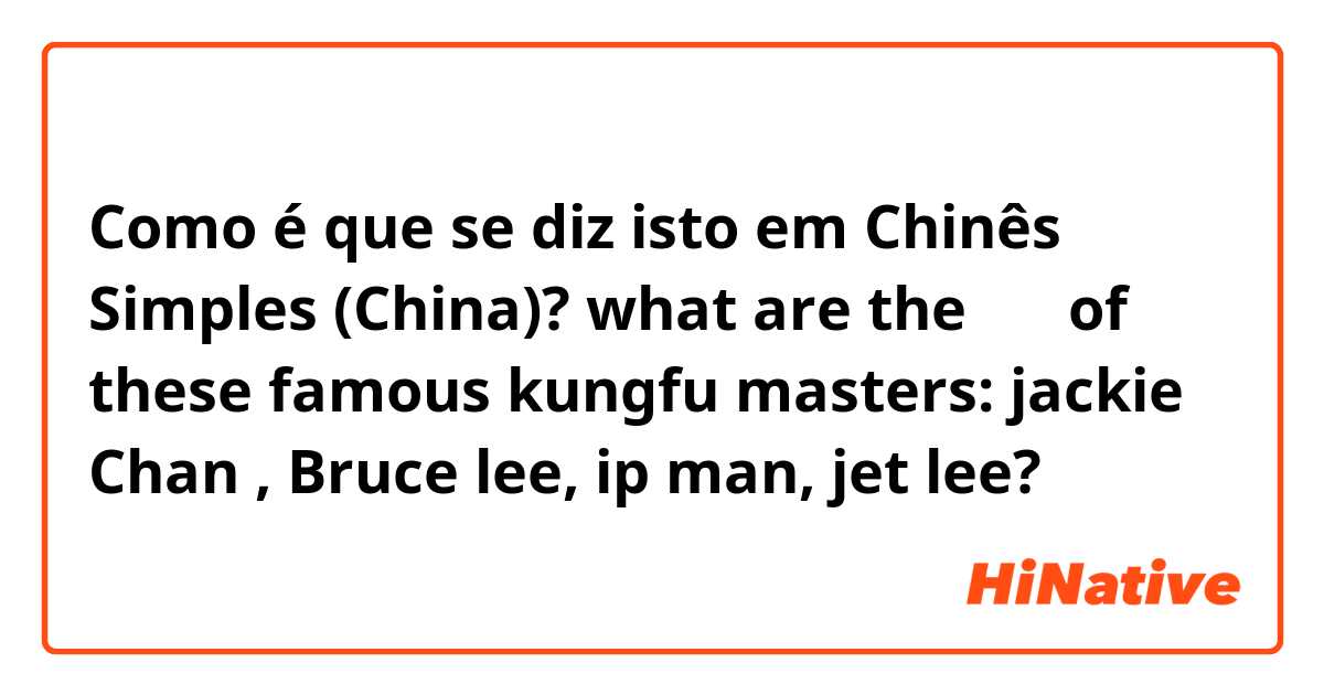 Como é que se diz isto em Chinês Simples (China)? what are the 汉子 of these famous kungfu masters: jackie Chan , Bruce lee, ip man, jet lee?