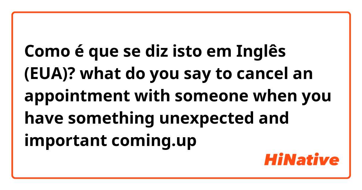 Como é que se diz isto em Inglês (EUA)? what do you say to cancel an appointment with someone when you have something unexpected and important coming.up？ 