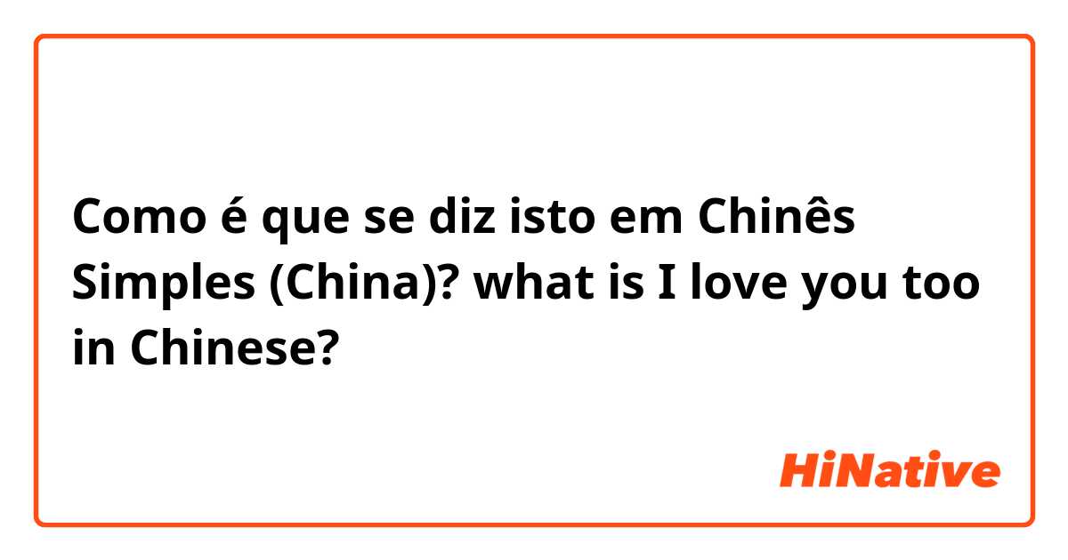 Como é que se diz isto em Chinês Simples (China)? what is I love you too in Chinese? 