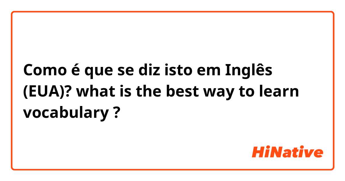 Como é que se diz isto em Inglês (EUA)? what is the best way to learn vocabulary ?