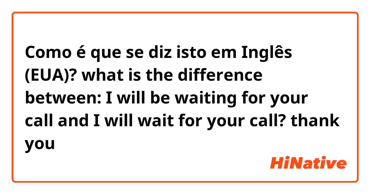 Como é que se diz isto em Inglês (EUA)? what is the difference between: I will be waiting for your call and I will wait for your call? thank you