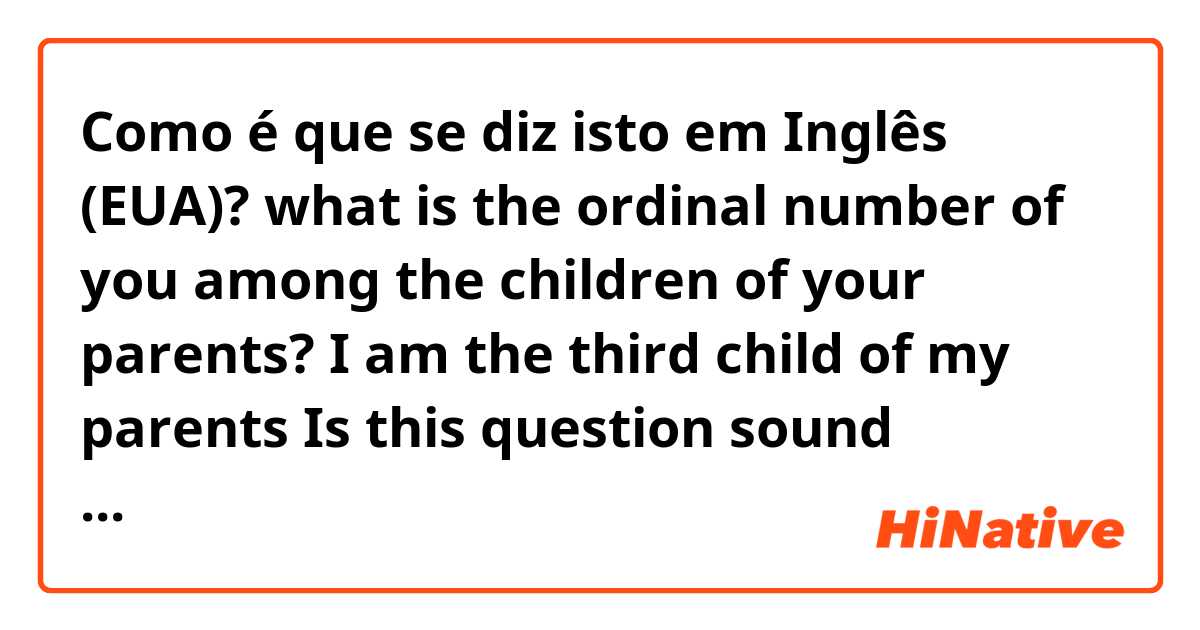 Como é que se diz isto em Inglês (EUA)? what is the ordinal number of you among the children of your parents?
I am the third child of my parents
Is this question sound natural? please correct me.
