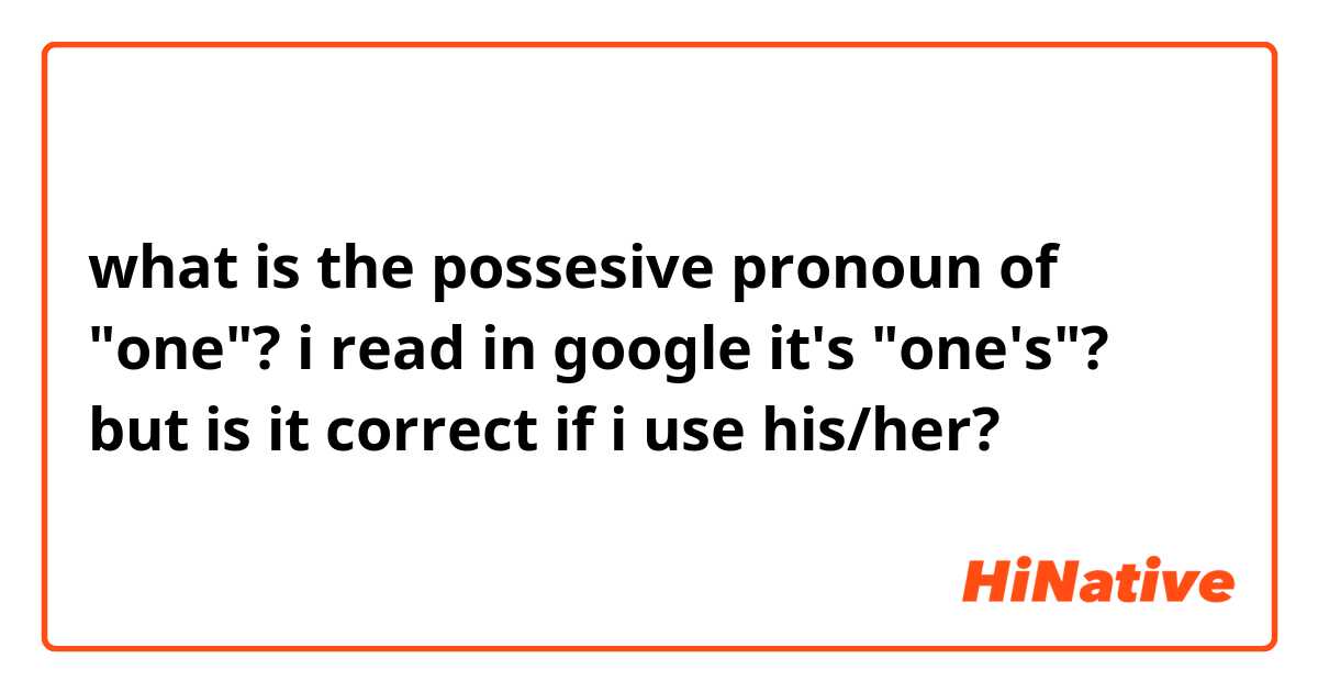 what is the possesive pronoun of "one"? i read in google it's "one's"? but is it correct if i use his/her?