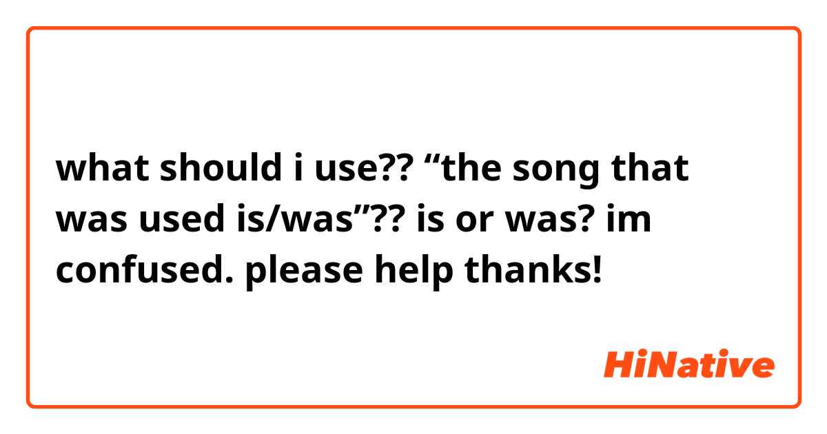 what should i use??

 “the song that was used is/was”?? 


is or was? im confused. please help thanks!