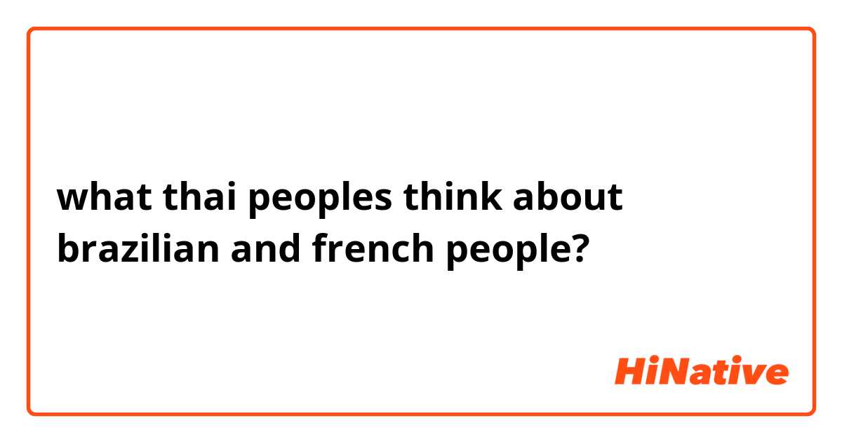 what thai peoples think about brazilian and french people?