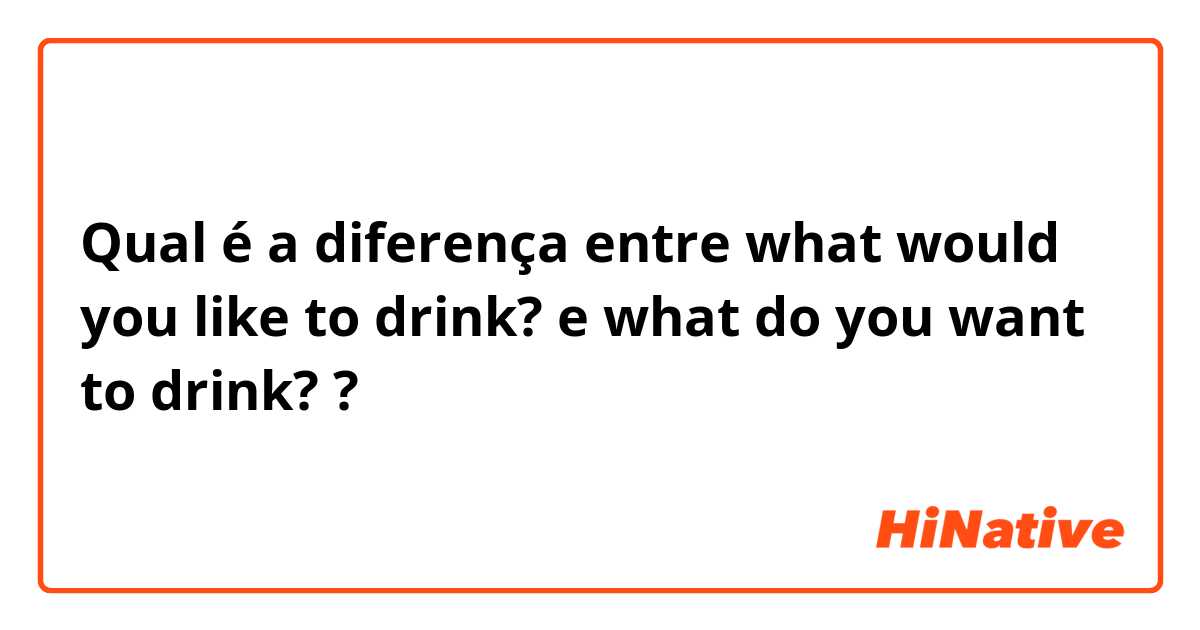 Qual é a diferença entre what would you like to drink? e what do you want to drink? ?