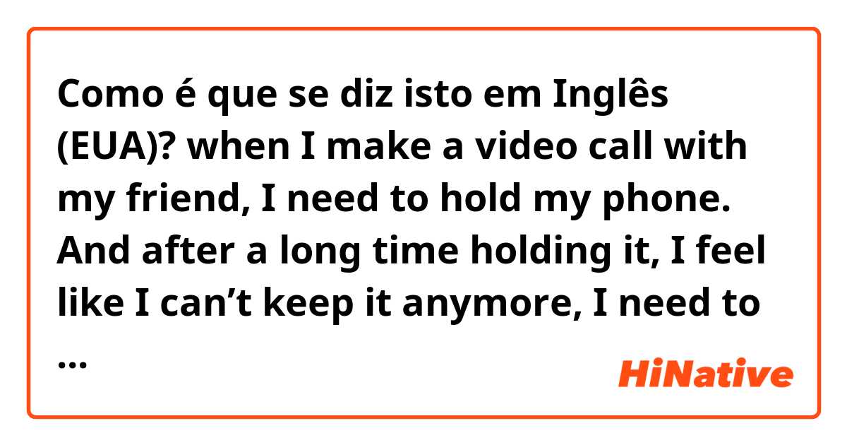 Como é que se diz isto em Inglês (EUA)? when I make a video call with my friend, I need to hold my phone. And after a long time holding it, I feel like I can’t keep it anymore, I need to put it down immediately. So what word will you use for that feeling? please hello me, thank you in advance.