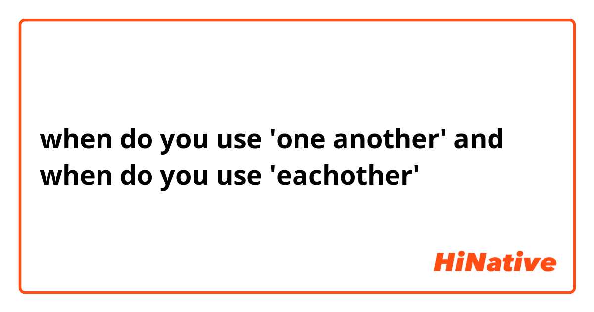 when do you use 'one another' and when do you use 'eachother'
