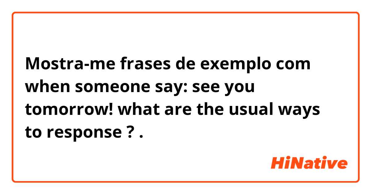 Mostra-me frases de exemplo com when someone say: see you tomorrow! 
what are the usual ways to response ? .