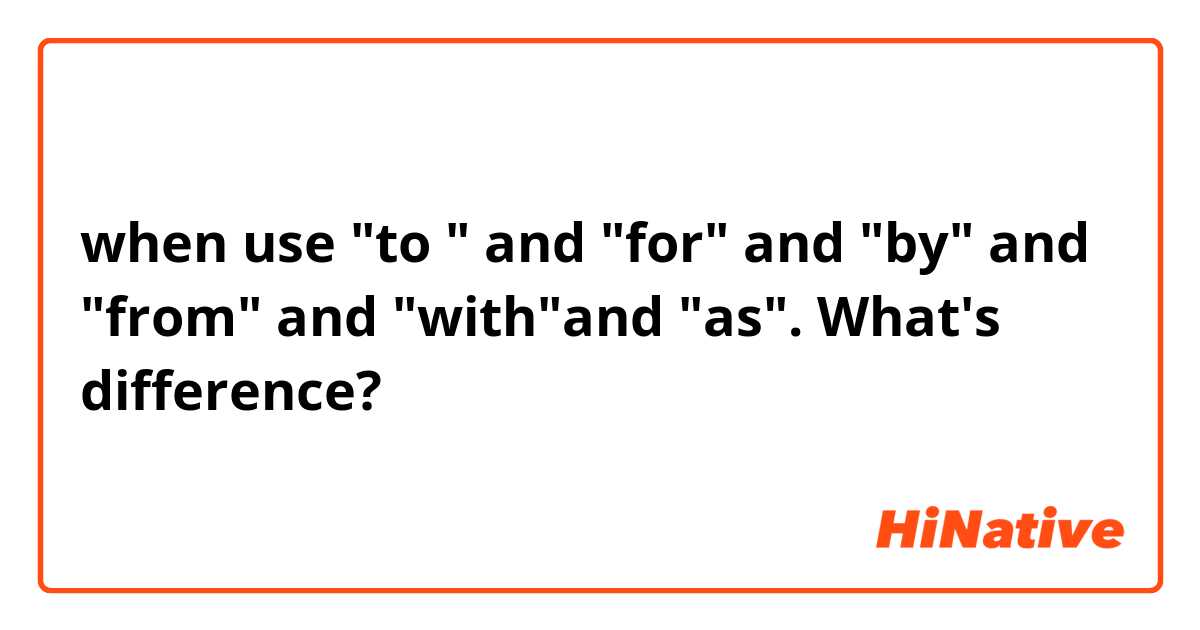 when use "to " and "for" and "by" and "from" and "with"and "as". What's difference?