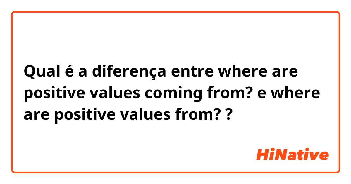 Qual é a diferença entre where are positive values coming from? e where are positive values from? ?