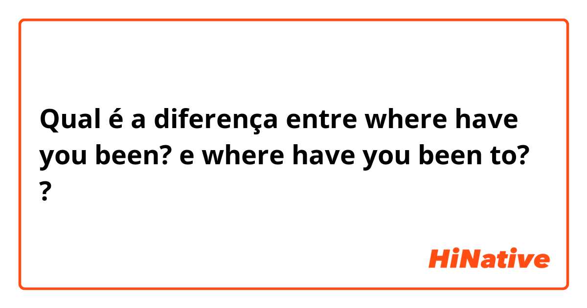 Qual é a diferença entre where have you been? e where have you been to? ?