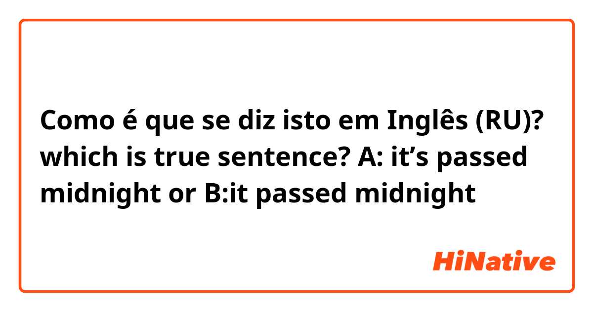 Como é que se diz isto em Inglês (RU)? which is true sentence? A: it’s passed midnight or B:it passed midnight 