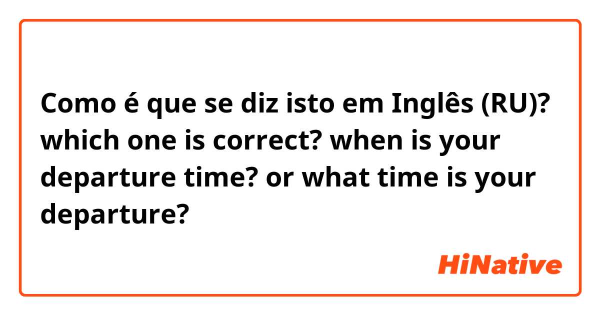 Como é que se diz isto em Inglês (RU)? which one is correct?


when is your departure time?
or
what time is your departure?
