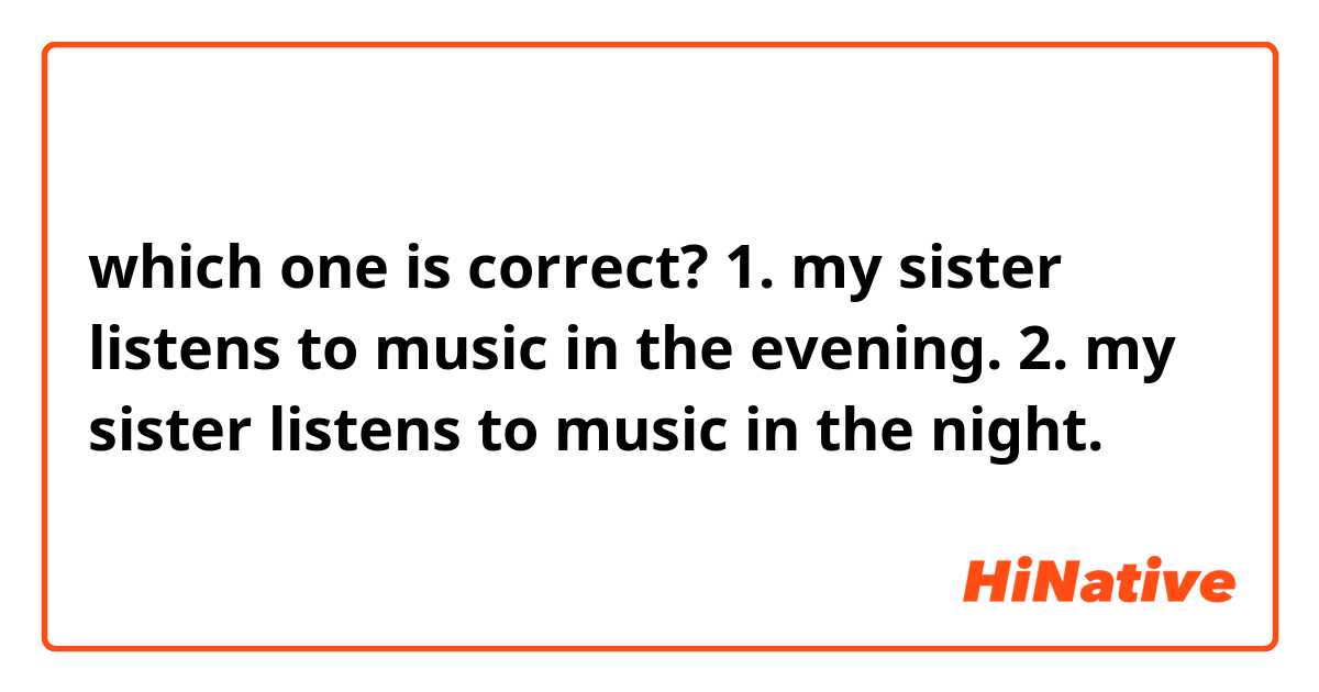 which one is correct?
1. my sister listens to music in the evening.
2. my sister listens to music in the night.