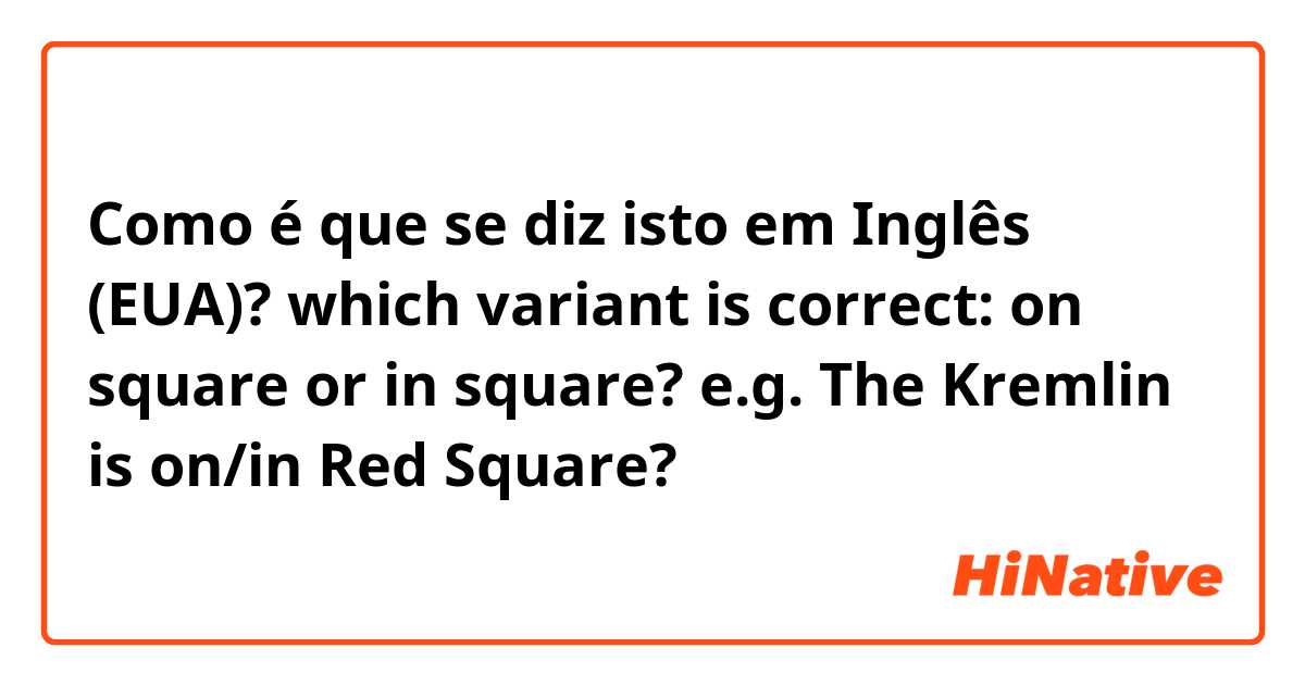 Como é que se diz isto em Inglês (EUA)? which variant is correct: on square or in square? e.g. The Kremlin is on/in Red Square?
