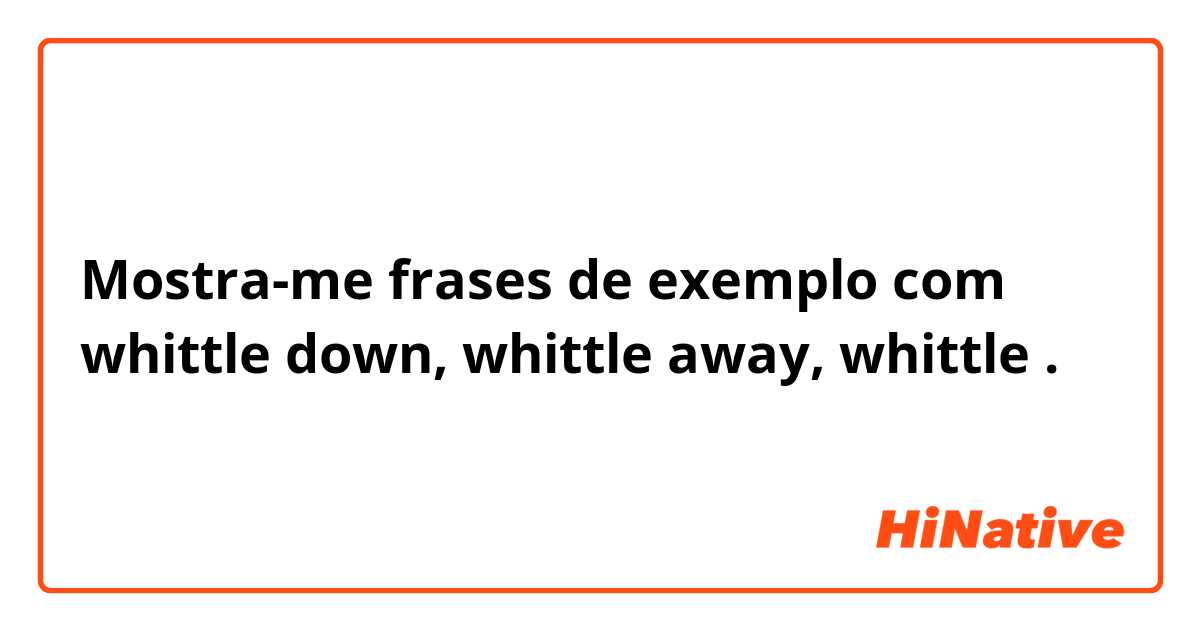 Mostra-me frases de exemplo com whittle down, whittle away, whittle .