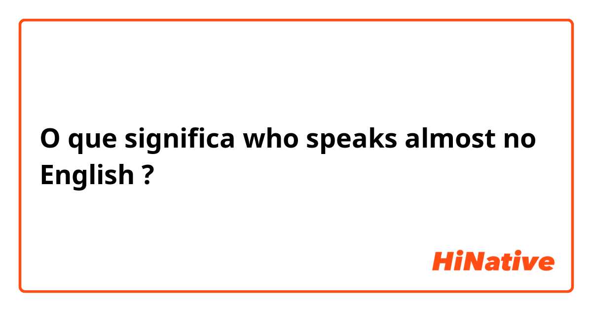 O que significa  who speaks almost no English?