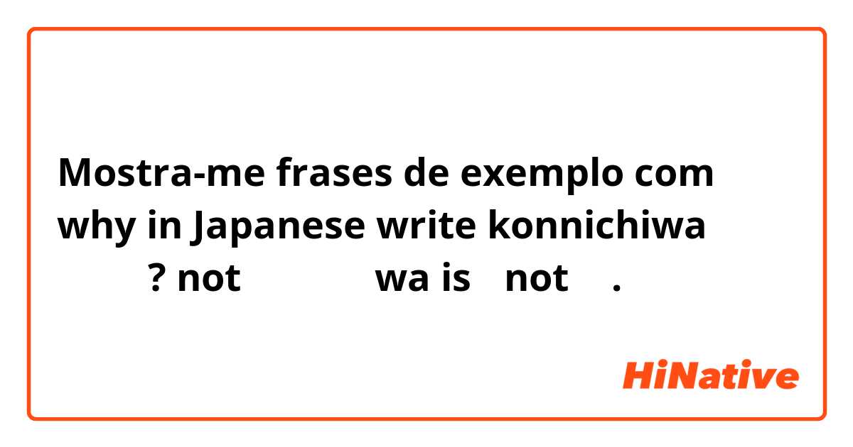 Mostra-me frases de exemplo com why in Japanese write konnichiwa  こんちわ? not こんにちは😕😕 wa isわ not は.