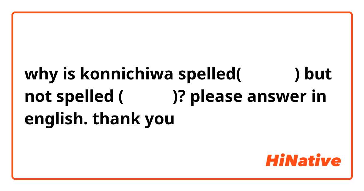 why is konnichiwa spelled(こんにち は) but not spelled (こんにちわ)? please answer in english. thank you