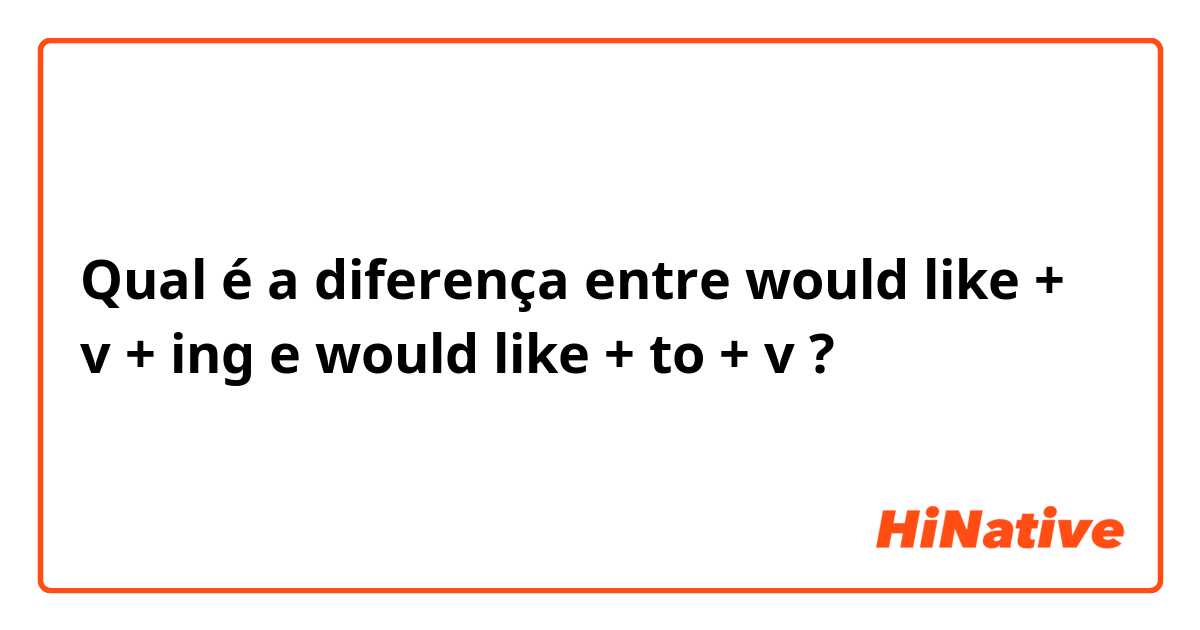 Qual é a diferença entre would like + v + ing  e would like + to + v ?