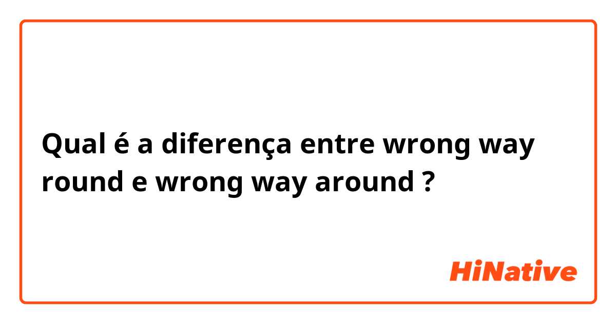 Qual é a diferença entre wrong way round e wrong way around ?