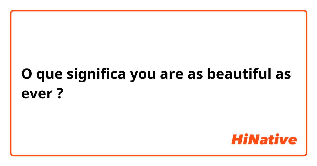 O que significa you are as beautiful as ever ?