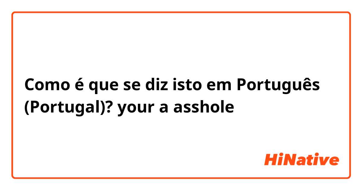 Como é que se diz isto em Português (Portugal)? your a asshole
