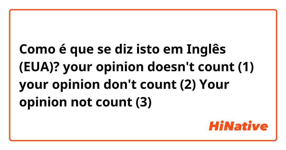 Como é que se diz isto em Inglês (EUA)? your opinion doesn't count (1)
your opinion don't count (2)
Your opinion not count (3)