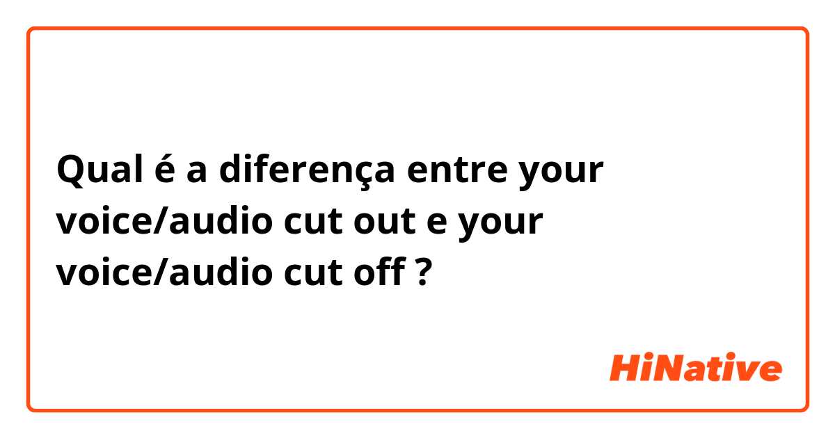 Qual é a diferença entre your voice/audio cut out e your voice/audio cut off ?