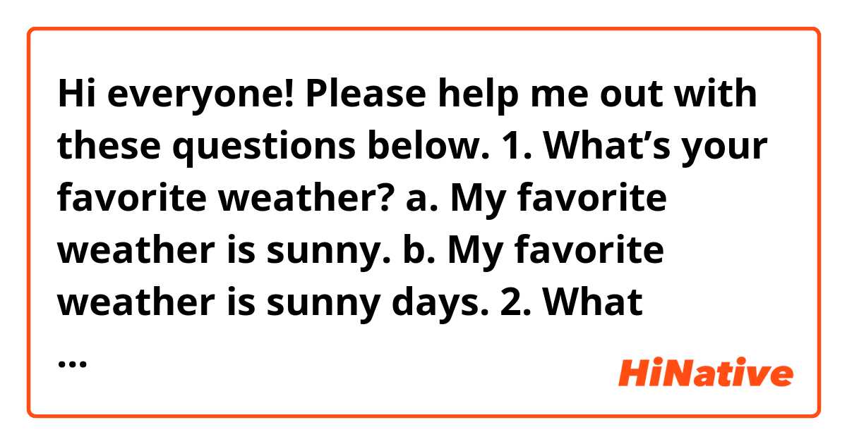 Hi everyone! Please help me out with these questions below. 1. What's your favorite  weather? a.