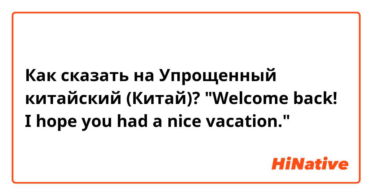 Как сказать на Упрощенный китайский (Китай)? "Welcome back! I hope you had a nice vacation."